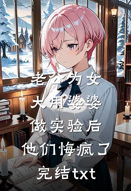 老公为女大用婆婆做实验后，他们悔疯了完结txt