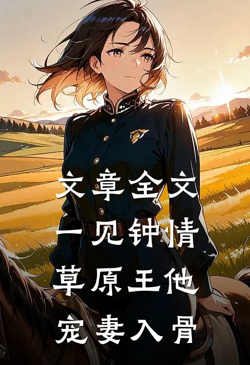 文章全文一见钟情：草原王他宠妻入骨