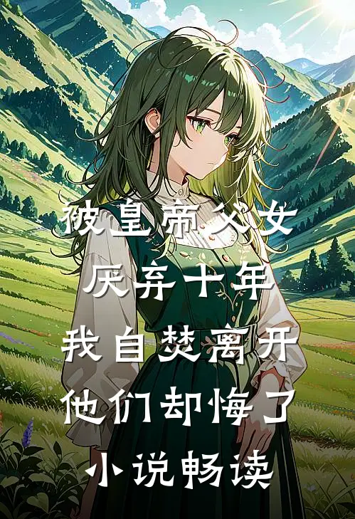 被皇帝父女厌弃十年，我自焚离开他们却悔了小说畅读