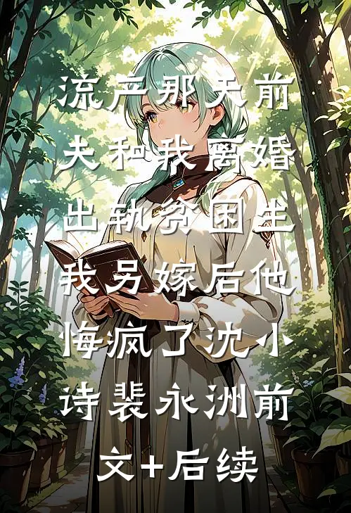 流产那天前夫和我离婚出轨贫困生，我另嫁后他悔疯了沈小诗裴永洲前文+后续