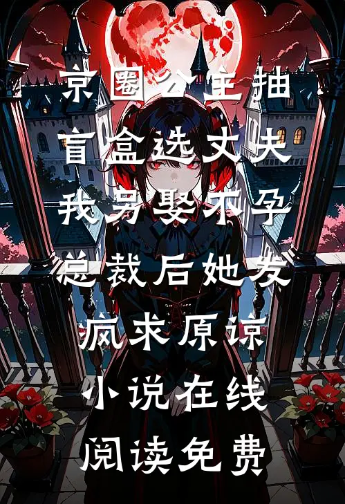 京圈公主抽盲盒选丈夫，我另娶不孕总裁后她发疯求原谅小说在线阅读免费