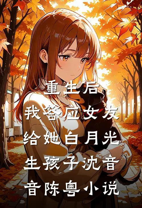 重生后，我答应女友给她白月光生孩子沈音音陈粤小说