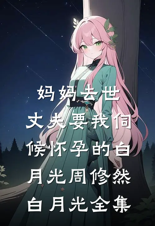 妈妈去世，丈夫要我伺候怀孕的白月光周修然白月光全集