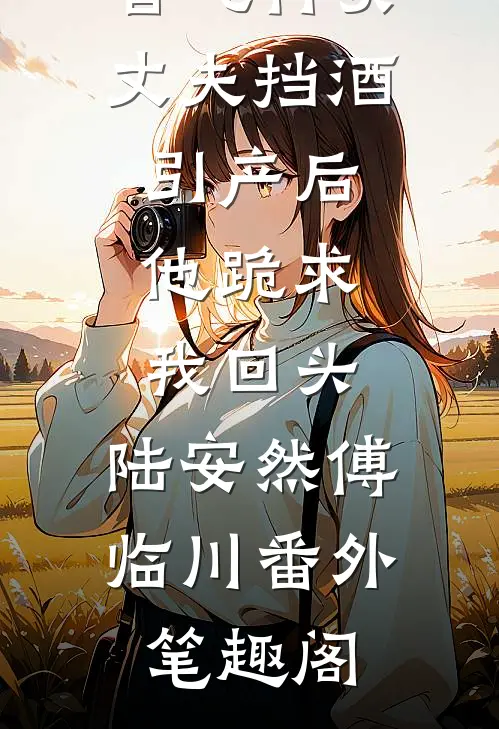 替飞行员丈夫挡酒引产后，他跪求我回头：陆安然傅临川番外笔趣阁