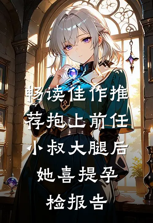 畅读佳作推荐抱上前任小叔大腿后，她喜提孕检报告