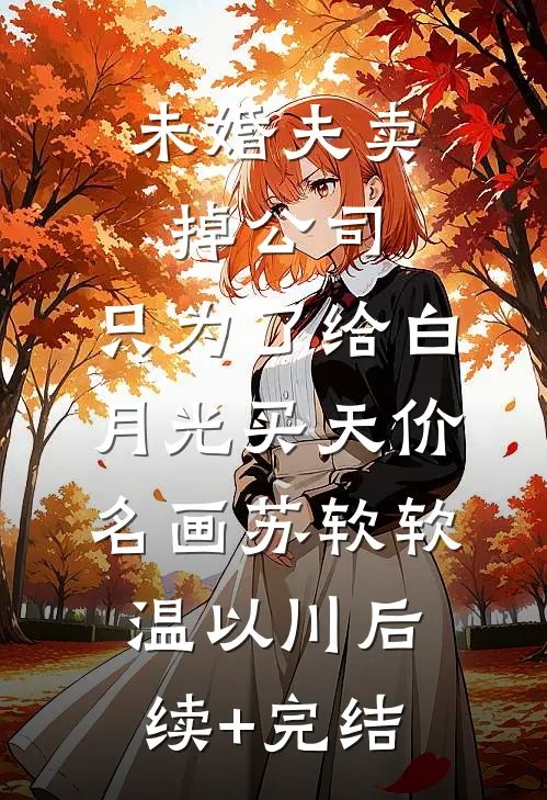 未婚夫卖掉公司，只为了给白月光买天价名画苏软软温以川后续+完结