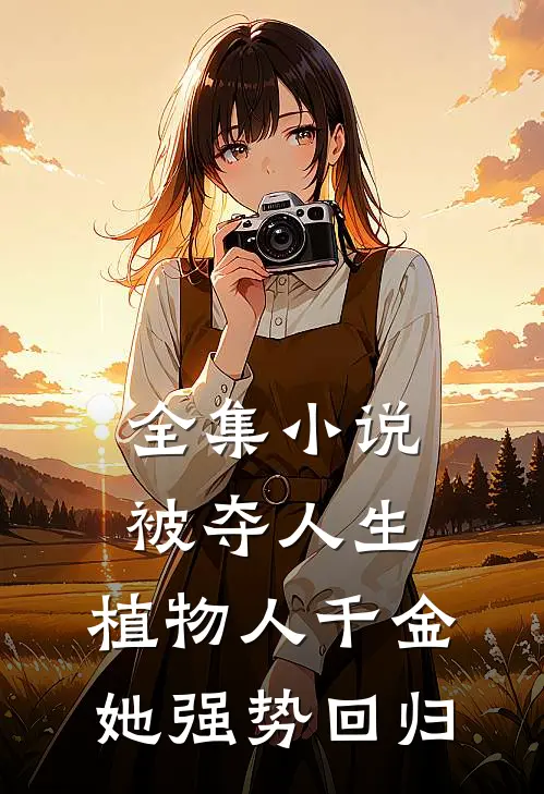 全集小说被夺人生，植物人千金她强势回归