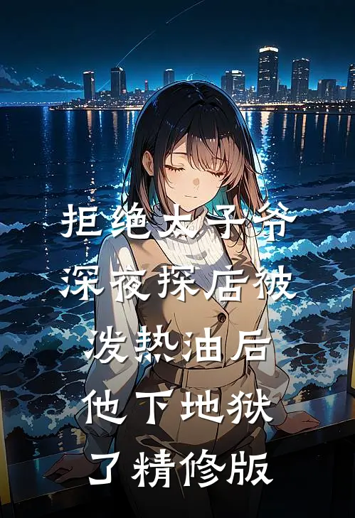 拒绝太子爷深夜探店被泼热油后，他下地狱了精修版
