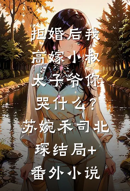 拒婚后我高嫁小叔，太子爷你哭什么？苏婉禾司北琛结局+番外小说
