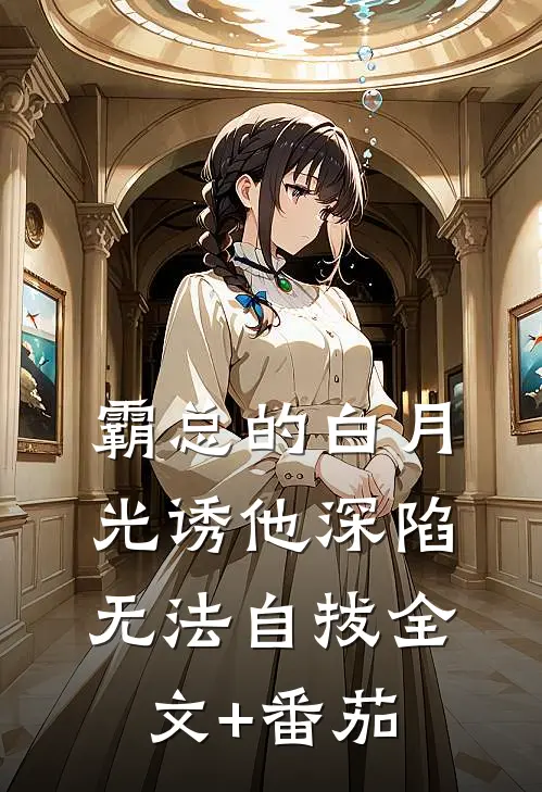 霸总的白月光诱他深陷，无法自拔全文+番茄