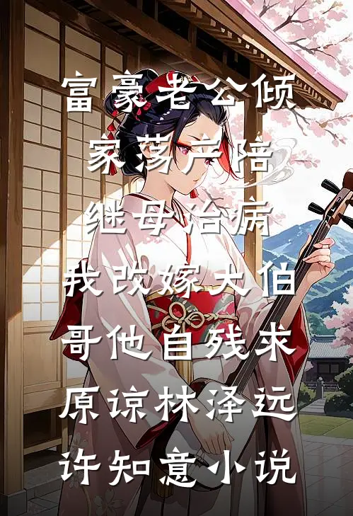 富豪老公倾家荡产陪继母治病，我改嫁大伯哥他自残求原谅林泽远许知意小说