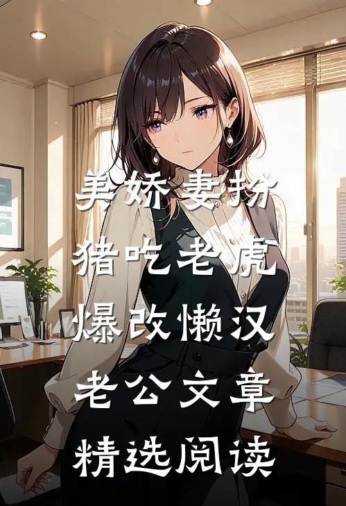 美娇妻扮猪吃老虎，爆改懒汉老公文章精选阅读