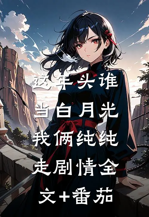 这年头谁当白月光，我俩纯纯走剧情全文+番茄