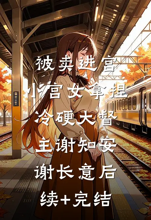 被卖进宫，小宫女拿捏冷硬大督主谢知安谢长意后续+完结