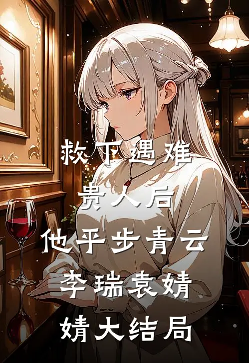 救下遇难贵人后，他平步青云李瑞袁婧婧大结局