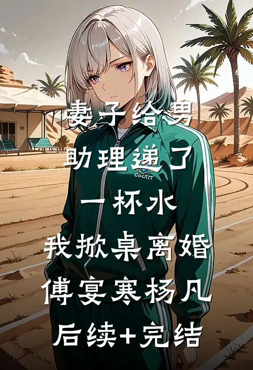 妻子给男助理递了一杯水，我掀桌离婚傅宴寒杨凡后续+完结