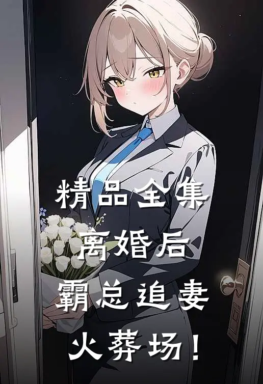 精品全集离婚后，霸总追妻火葬场！