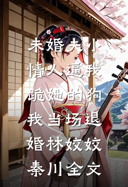 未婚夫小情人逼我跪她的狗，我当场退婚林姣姣秦川全文