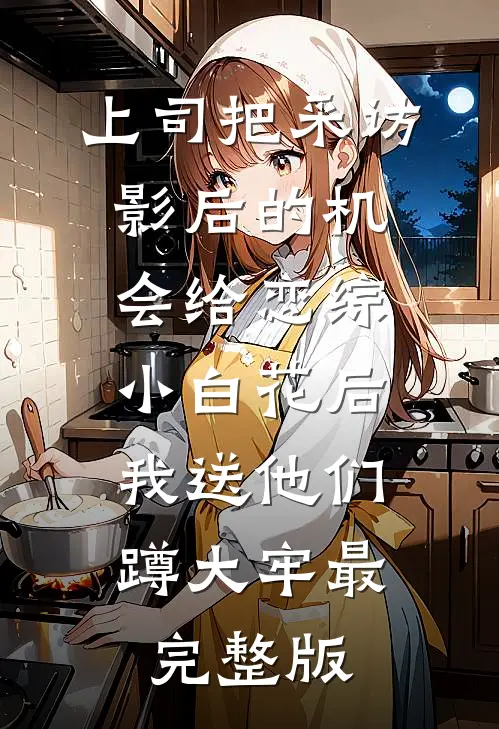 上司把采访影后的机会给恋综小白花后，我送他们蹲大牢最完整版