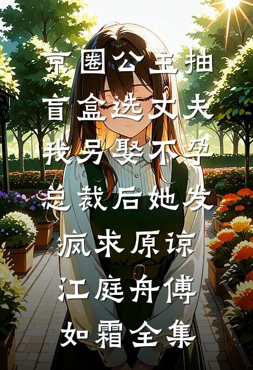 京圈公主抽盲盒选丈夫，我另娶不孕总裁后她发疯求原谅江庭舟傅如霜全集
