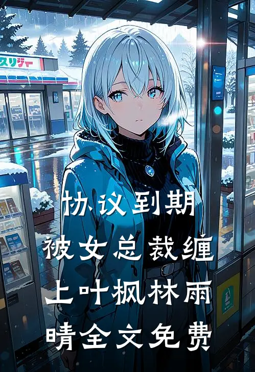 协议到期，被女总裁缠上叶枫林雨晴全文免费