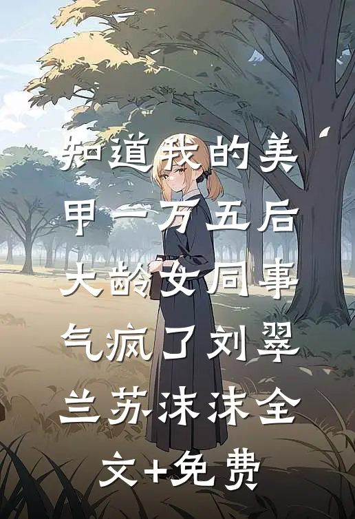 知道我的美甲一万五后，大龄女同事气疯了刘翠兰苏沫沫全文+免费