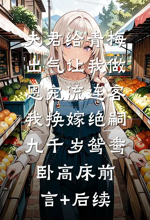 夫君给青梅出气让我做恩宠流连客，我换嫁绝嗣九千岁鸳鸯卧高床前言+后续