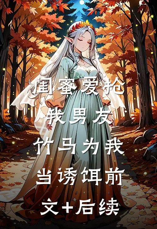 闺蜜爱抢我男友，竹马为我当诱饵前文+后续