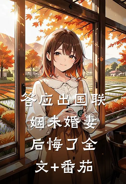 答应出国联姻未婚妻后悔了全文+番茄