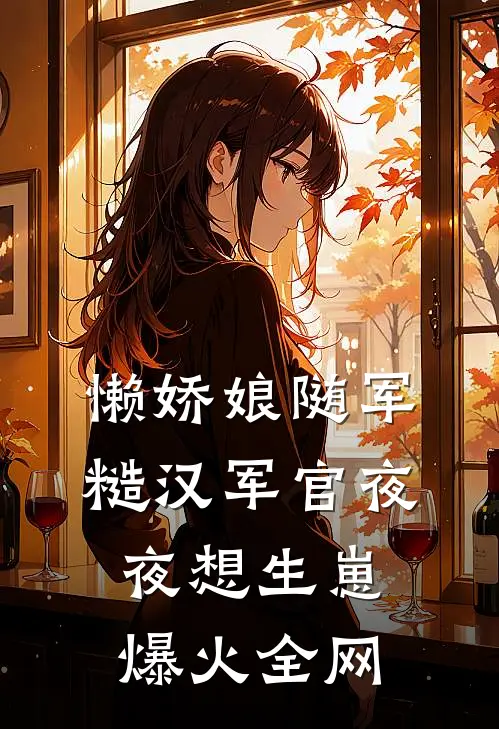 懒娇娘随军，糙汉军官夜夜想生崽爆火全网