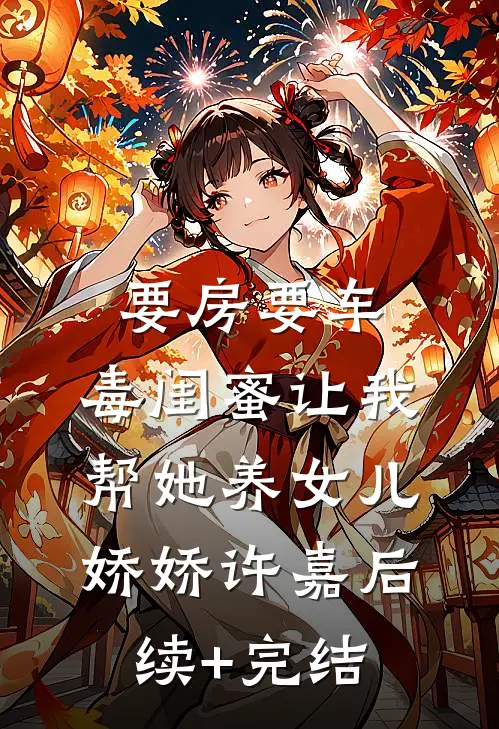要房要车，毒闺蜜让我帮她养女儿娇娇许嘉后续+完结