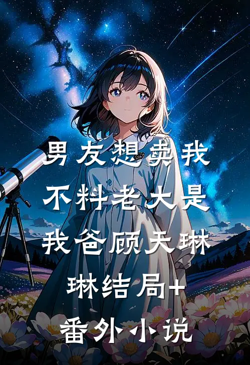 男友想卖我，不料老大是我爸顾天琳琳结局+番外小说