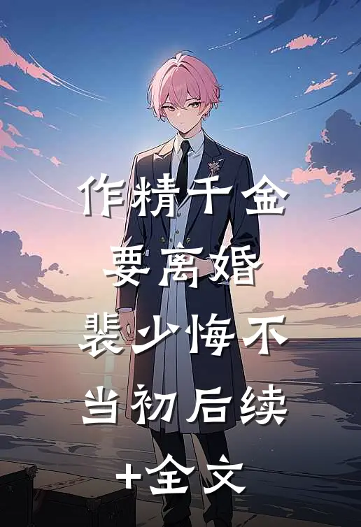 作精千金要离婚，裴少悔不当初后续+全文