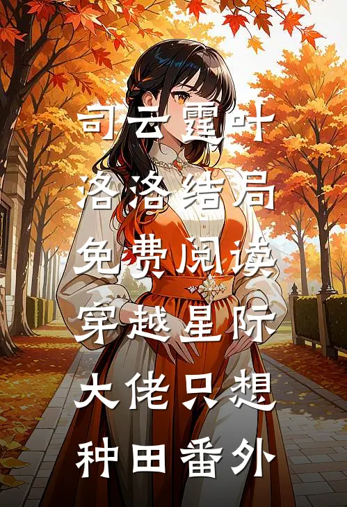司云霆叶洛洛结局免费阅读穿越星际：大佬只想种田番外