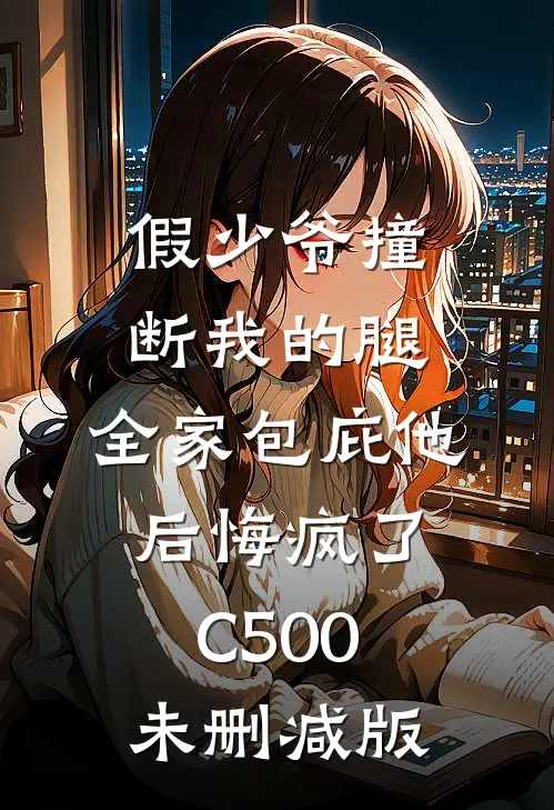 假少爷撞断我的腿，全家包庇他后悔疯了C500未删减版