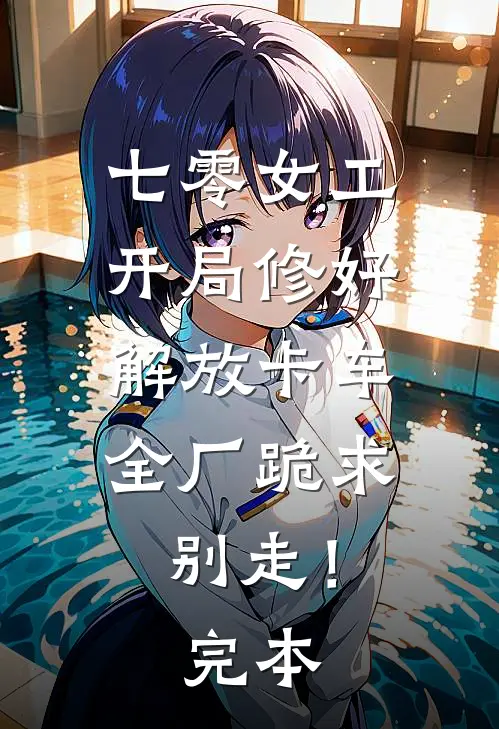 七零女工：开局修好解放卡车，全厂跪求别走！完本