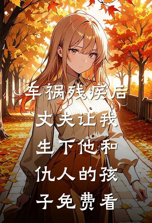 车祸残疾后，丈夫让我生下他和仇人的孩子免费看