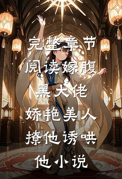 完整章节阅读嫁腹黑大佬,娇艳美人撩他诱哄他小说