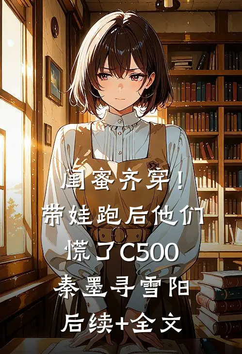 闺蜜齐穿！带娃跑后他们慌了C500秦墨寻雪阳后续+全文