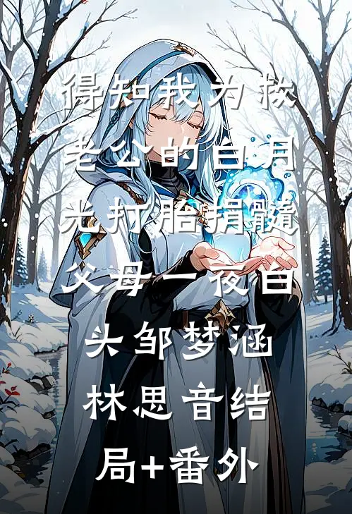 得知我为救老公的白月光打胎捐髓，父母一夜白头邹梦涵林思音结局+番外