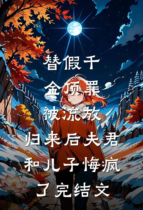 替假千金顶罪被流放，归来后夫君和儿子悔疯了完结文