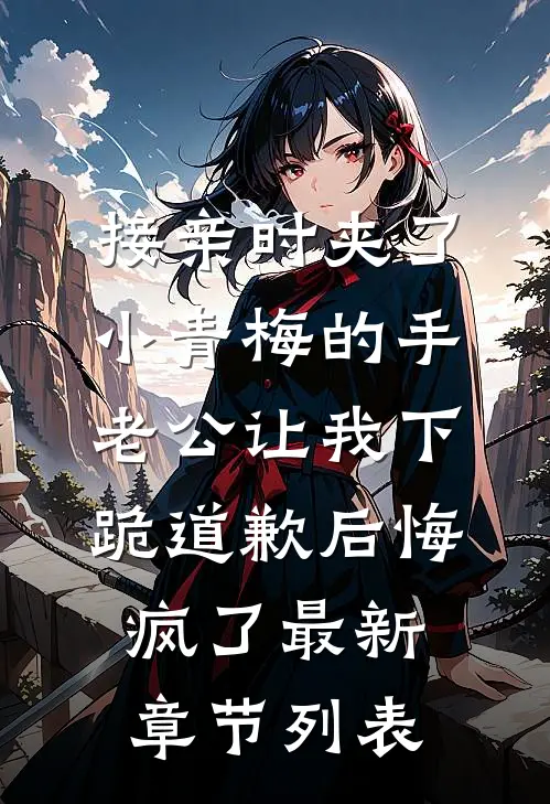 接亲时夹了小青梅的手，老公让我下跪道歉后悔疯了最新章节列表