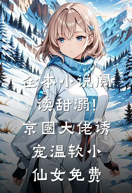 全本小说阅读甜溺!京圈大佬诱宠温软小仙女免费