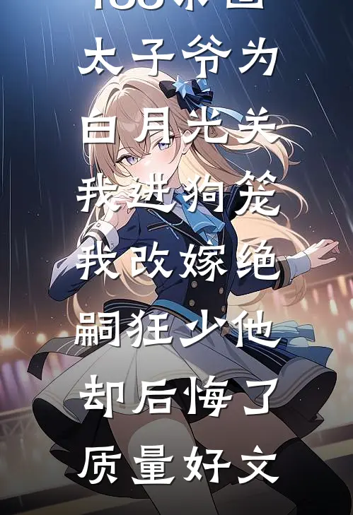 188京圈太子爷为白月光关我进狗笼，我改嫁绝嗣狂少他却后悔了质量好文