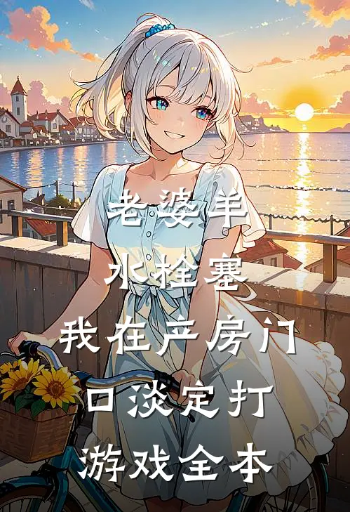 老婆羊水栓塞，我在产房门口淡定打游戏全本