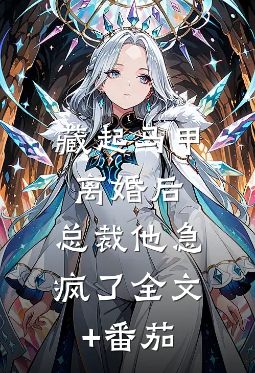 藏起马甲离婚后，总裁他急疯了全文+番茄