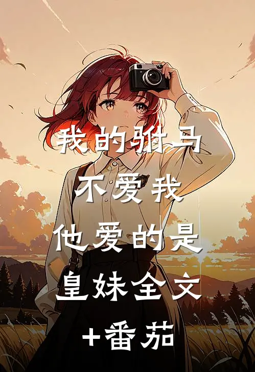 我的驸马不爱我，他爱的是皇妹全文+番茄