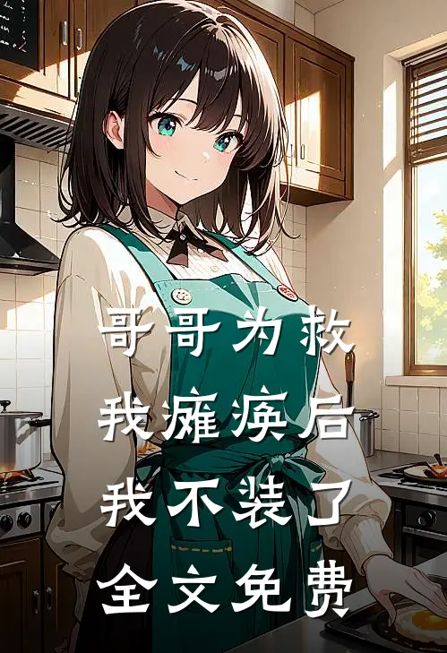哥哥为救我瘫痪后，我不装了全文免费