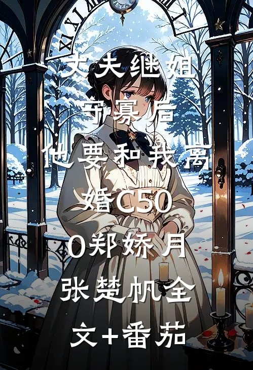 丈夫继姐守寡后，他要和我离婚C500郑娇月张楚帆全文+番茄