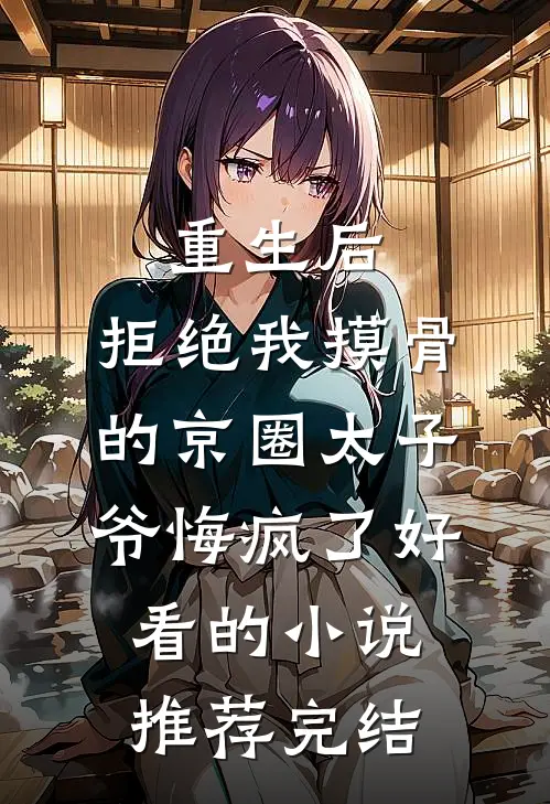 重生后，拒绝我摸骨的京圈太子爷悔疯了好看的小说推荐完结